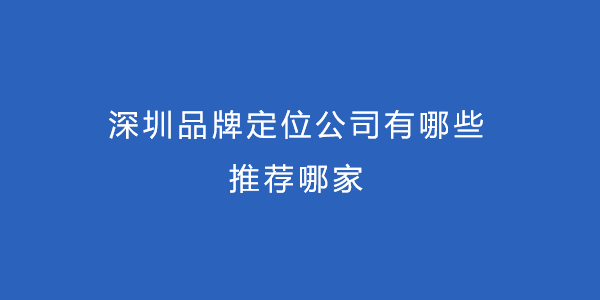 深圳品牌定位公司有哪些，推薦哪家